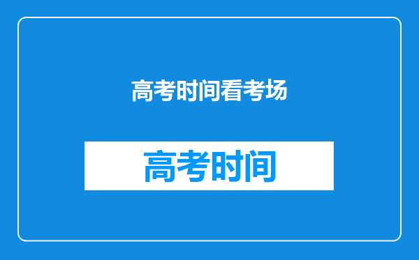 2023高考前一天看考场有时间限制吗-高考给几天时间看考场