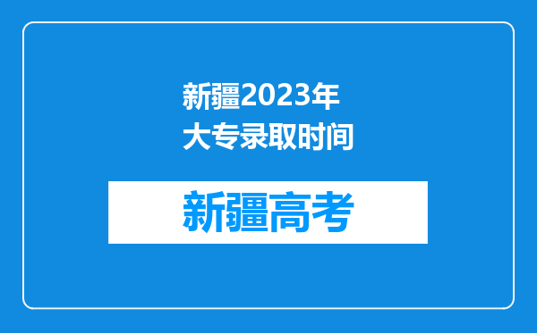 新疆2023年大专录取时间