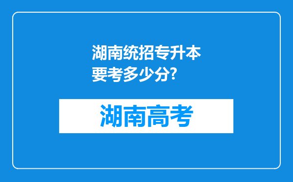 湖南统招专升本要考多少分?