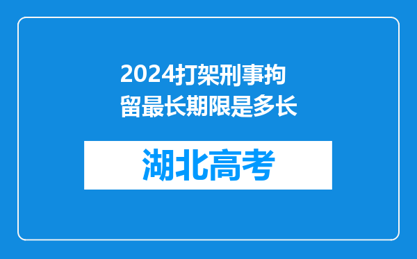 2024打架刑事拘留最长期限是多长