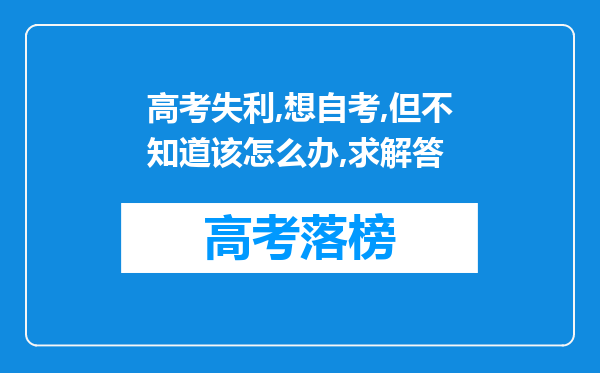 高考失利,想自考,但不知道该怎么办,求解答