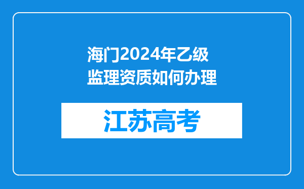 海门2024年乙级监理资质如何办理