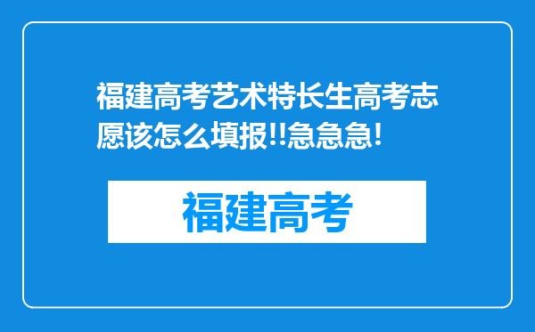 福建高考艺术特长生高考志愿该怎么填报!!急急急!