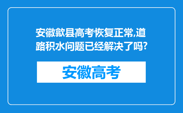 安徽歙县高考恢复正常,道路积水问题已经解决了吗?