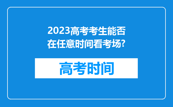 2023高考考生能否在任意时间看考场?