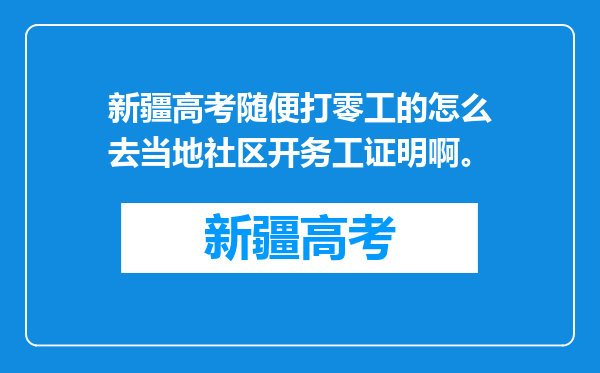 新疆高考随便打零工的怎么去当地社区开务工证明啊。