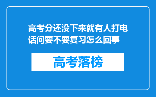 高考分还没下来就有人打电话问要不要复习怎么回事