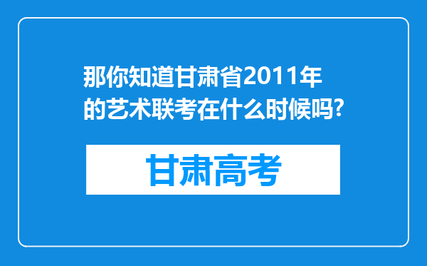 那你知道甘肃省2011年的艺术联考在什么时候吗?