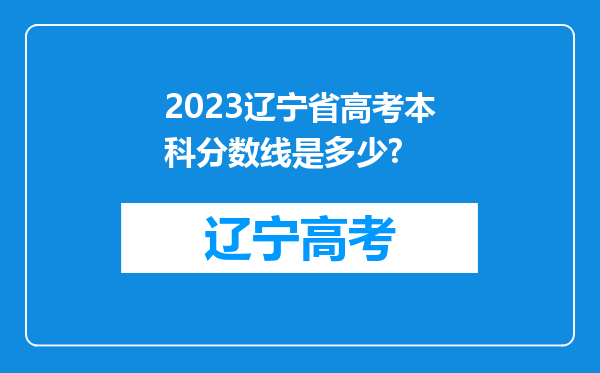 2023辽宁省高考本科分数线是多少?