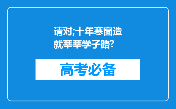 请对;十年寒窗造就莘莘学子路?