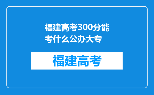 福建高考300分能考什么公办大专