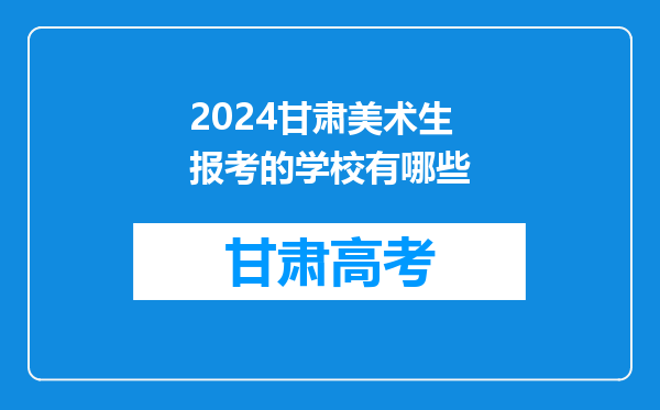 2024甘肃美术生报考的学校有哪些