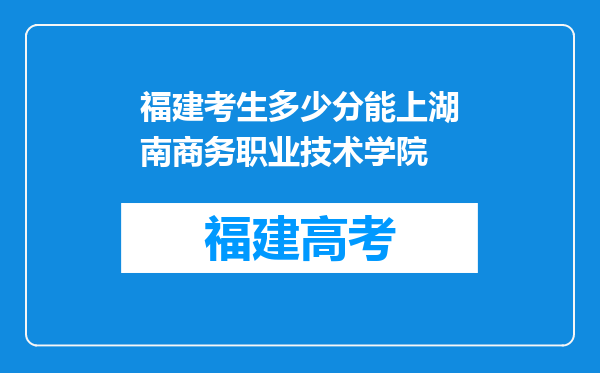 福建考生多少分能上湖南商务职业技术学院