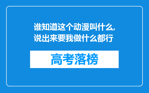 谁知道这个动漫叫什么,说出来要我做什么都行