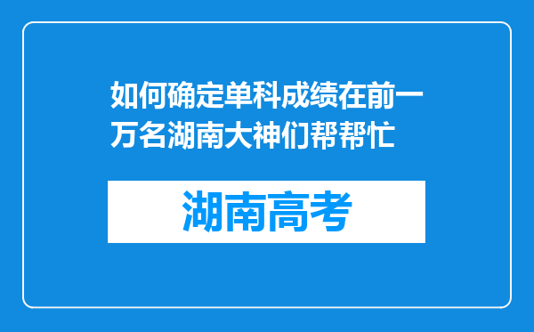 如何确定单科成绩在前一万名湖南大神们帮帮忙