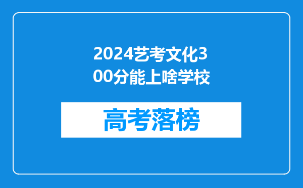 2024艺考文化300分能上啥学校