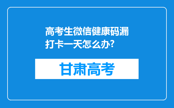 高考生微信健康码漏打卡一天怎么办?