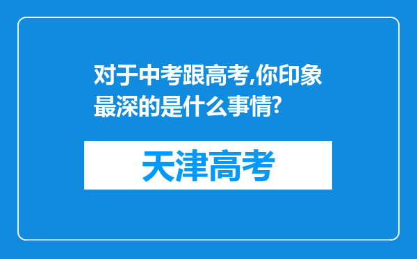 对于中考跟高考,你印象最深的是什么事情?