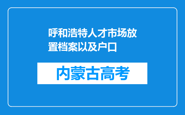 呼和浩特人才市场放置档案以及户口