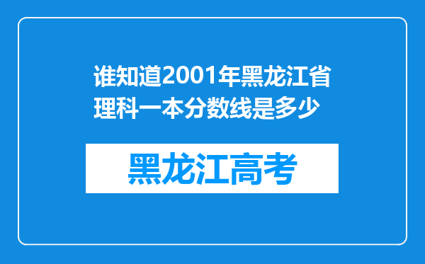 谁知道2001年黑龙江省理科一本分数线是多少