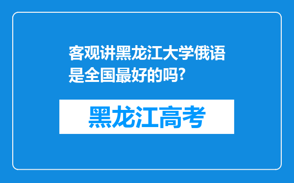 客观讲黑龙江大学俄语是全国最好的吗?