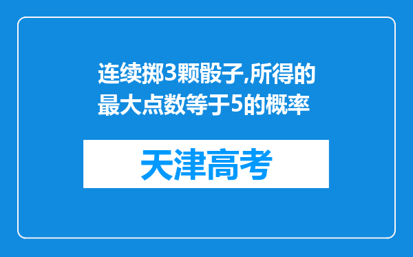 连续掷3颗骰子,所得的最大点数等于5的概率