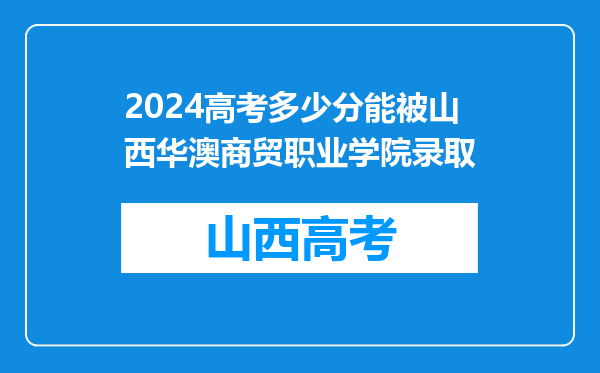 2024高考多少分能被山西华澳商贸职业学院录取