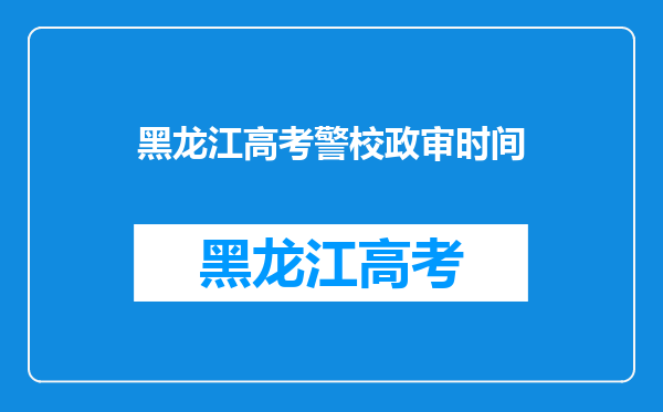 黑龙江高考警校政审时间