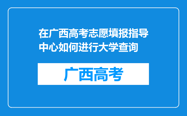 在广西高考志愿填报指导中心如何进行大学查询