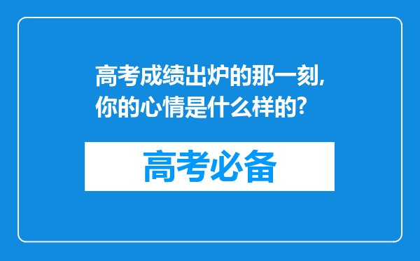 高考成绩出炉的那一刻,你的心情是什么样的?