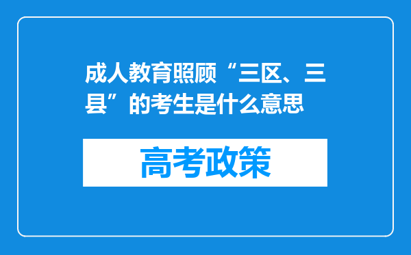 成人教育照顾“三区、三县”的考生是什么意思