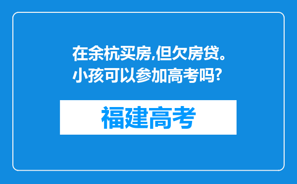 在余杭买房,但欠房贷。小孩可以参加高考吗?