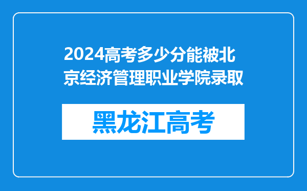 2024高考多少分能被北京经济管理职业学院录取