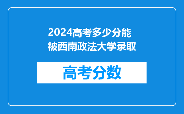 2024高考多少分能被西南政法大学录取