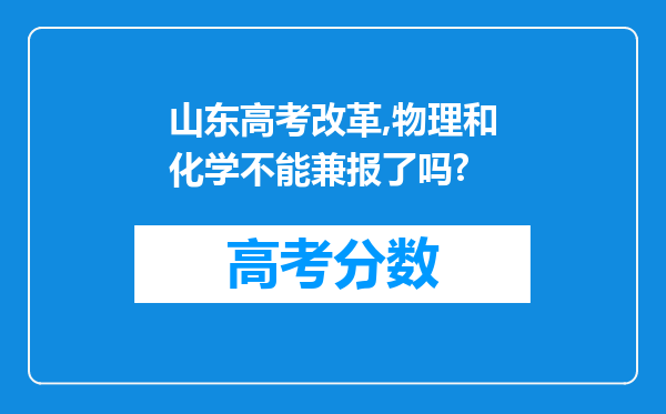 山东高考改革,物理和化学不能兼报了吗?