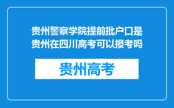 贵州警察学院提前批户口是贵州在四川高考可以报考吗