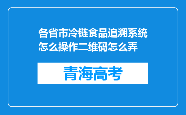 各省市冷链食品追溯系统怎么操作二维码怎么弄