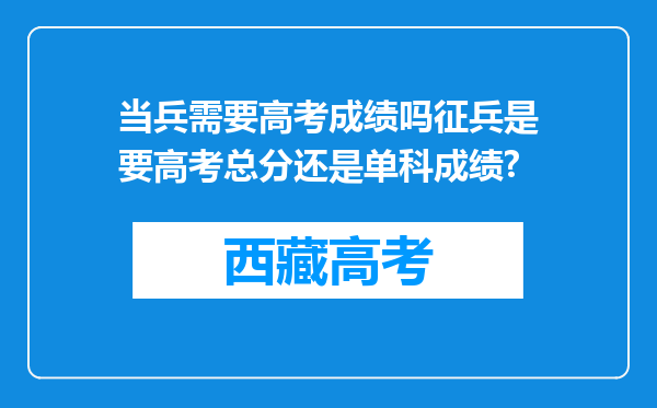 当兵需要高考成绩吗征兵是要高考总分还是单科成绩?