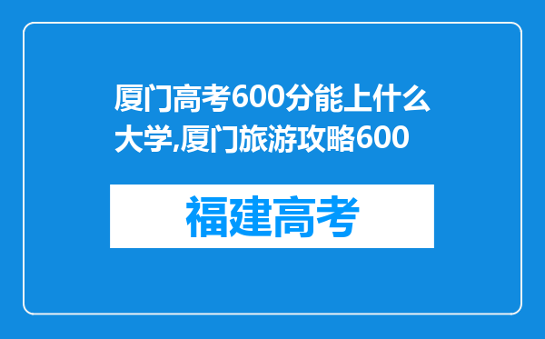 厦门高考600分能上什么大学,厦门旅游攻略600