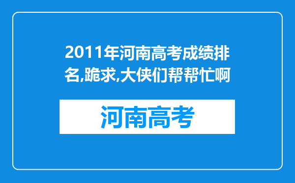 2011年河南高考成绩排名,跪求,大侠们帮帮忙啊