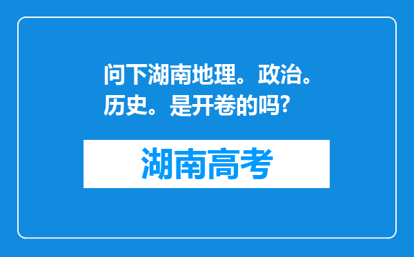 问下湖南地理。政治。历史。是开卷的吗?