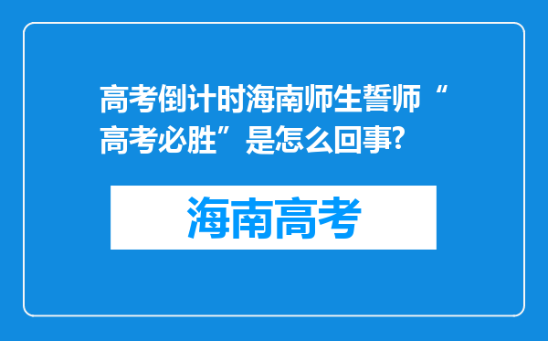 高考倒计时海南师生誓师“高考必胜”是怎么回事?