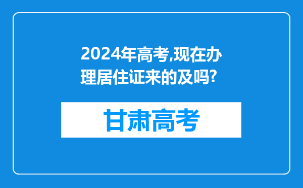 2024年高考,现在办理居住证来的及吗?