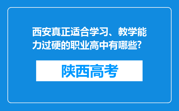 西安真正适合学习、教学能力过硬的职业高中有哪些?