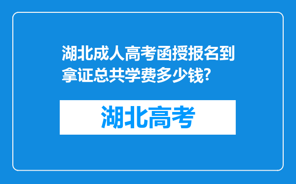 湖北成人高考函授报名到拿证总共学费多少钱?