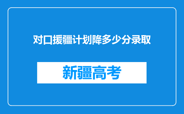 对口援疆计划降多少分录取