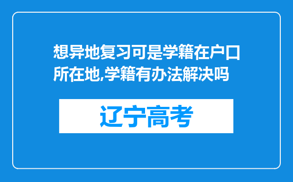 想异地复习可是学籍在户口所在地,学籍有办法解决吗