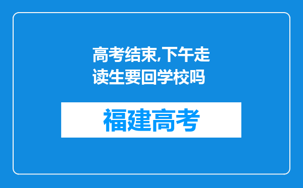 高考结束,下午走读生要回学校吗