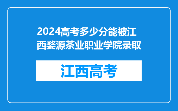 2024高考多少分能被江西婺源茶业职业学院录取