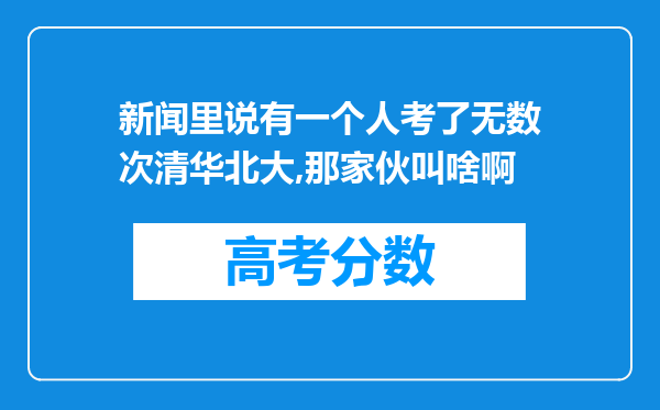 新闻里说有一个人考了无数次清华北大,那家伙叫啥啊